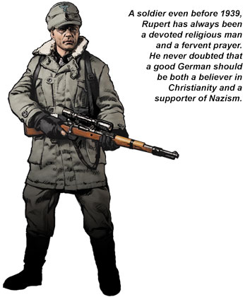 A soldier even before 1939, Rupert has always been a devoted religious man and a fervent prayer. He never doubted that a good German should be both a believer in Christianity and a supporter of Nazism. 